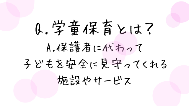 「Q.学童保育とは？A.保護者に代わって子どもを安全に見守ってくれる施設やサービス」と説明している画像。